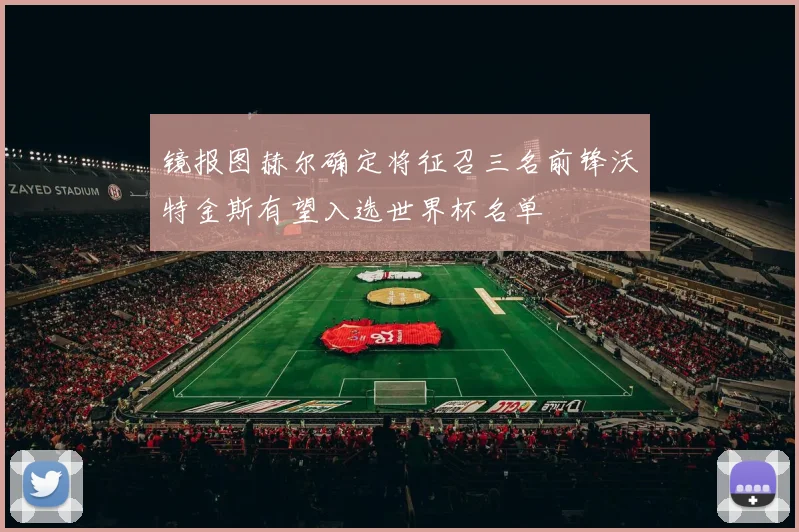 镜报图赫尔确定将征召三名前锋沃特金斯有望入选世界杯名单
